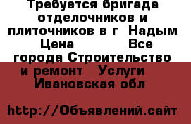 Требуется бригада отделочников и плиточников в г. Надым › Цена ­ 1 000 - Все города Строительство и ремонт » Услуги   . Ивановская обл.